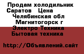 Продам холодильник Саратов › Цена ­ 2 500 - Челябинская обл., Магнитогорск г. Электро-Техника » Бытовая техника   